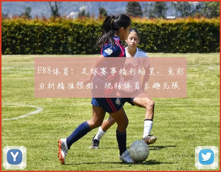 F88体育：足球赛事精彩纷呈，竞彩分析精准预测，玩转体育乐趣无限，尽在F88