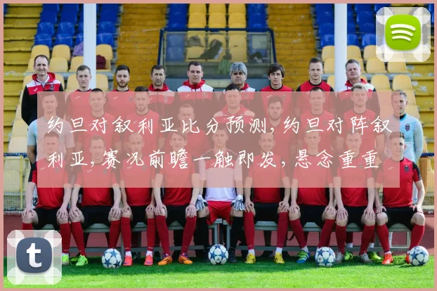 约旦对叙利亚比分预测,约旦对阵叙利亚,赛况前瞻一触即发,悬念重重