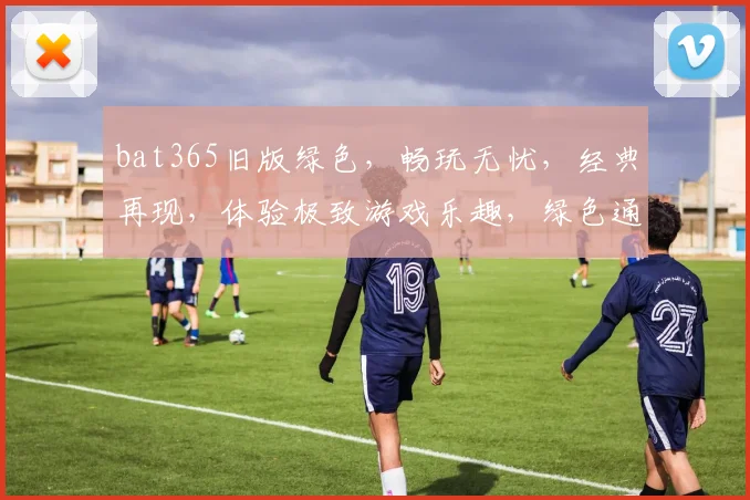 bat365旧版绿色，畅玩无忧，经典再现，体验极致游戏乐趣，绿色通道，畅享不停