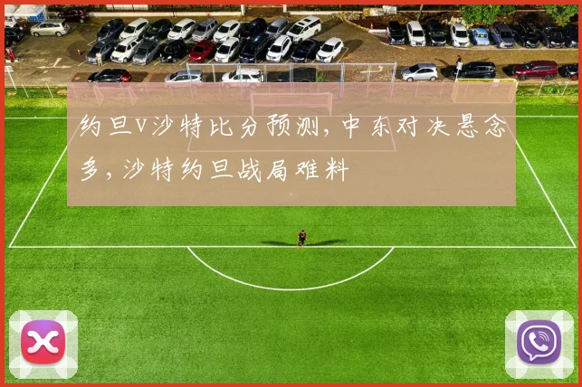 约旦v沙特比分预测,中东对决悬念多,沙特约旦战局难料