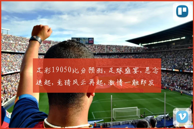 足彩19050比分预测,足球盛宴,悬念迭起,竞猜风云再起,激情一触即发,结果谁主沉浮
