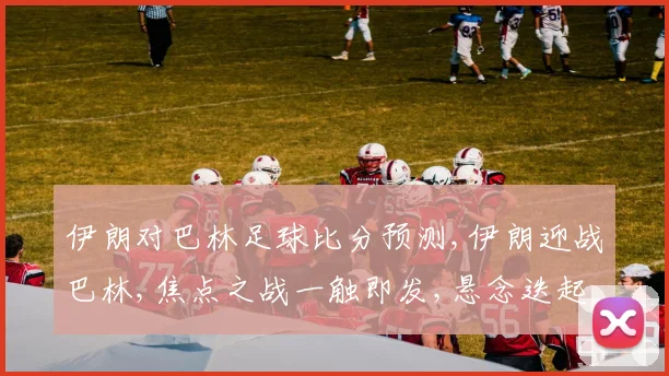 伊朗对巴林足球比分预测,伊朗迎战巴林,焦点之战一触即发,悬念迭起