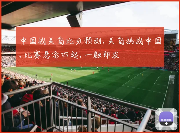 中国战关岛比分预测,关岛挑战中国,比赛悬念四起,一触即发
